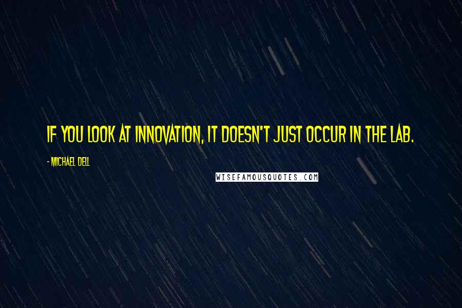 Michael Dell Quotes: If you look at innovation, it doesn't just occur in the lab.