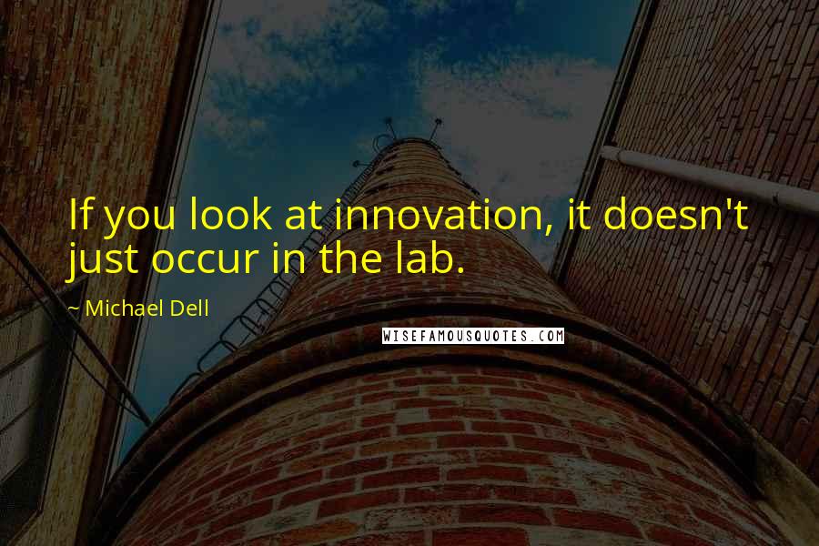 Michael Dell Quotes: If you look at innovation, it doesn't just occur in the lab.