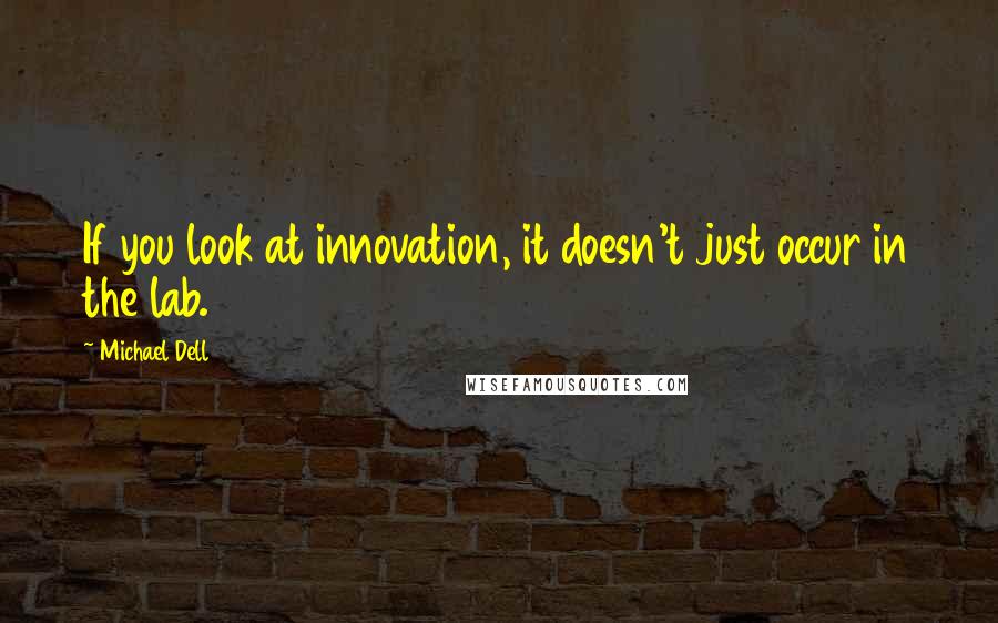 Michael Dell Quotes: If you look at innovation, it doesn't just occur in the lab.