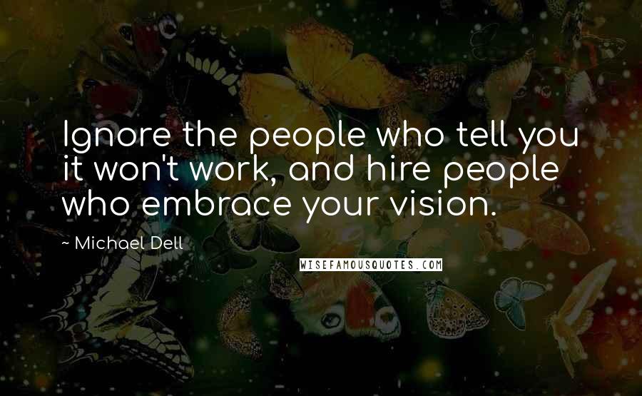 Michael Dell Quotes: Ignore the people who tell you it won't work, and hire people who embrace your vision.