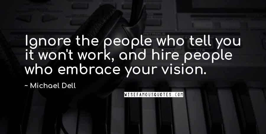 Michael Dell Quotes: Ignore the people who tell you it won't work, and hire people who embrace your vision.