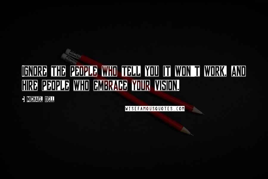 Michael Dell Quotes: Ignore the people who tell you it won't work, and hire people who embrace your vision.