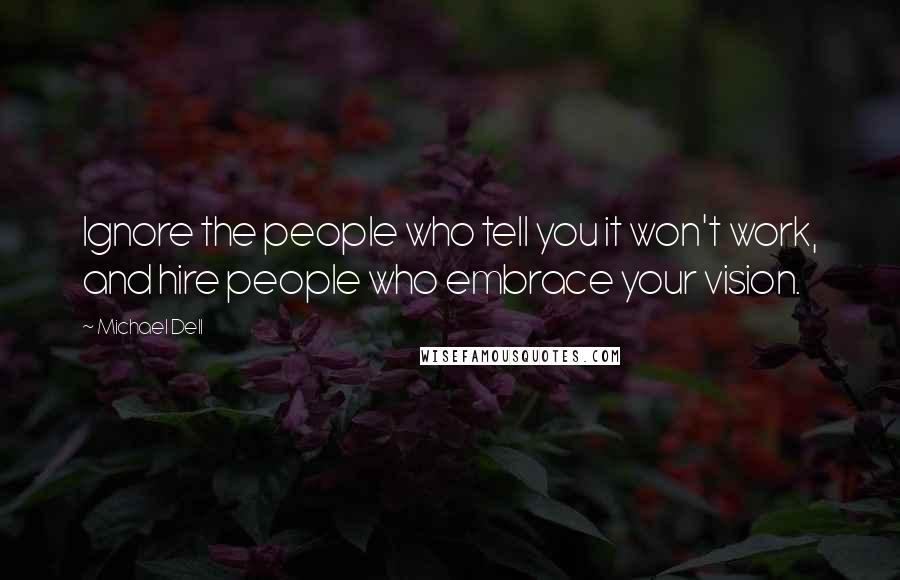 Michael Dell Quotes: Ignore the people who tell you it won't work, and hire people who embrace your vision.