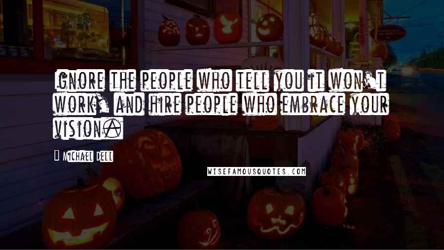 Michael Dell Quotes: Ignore the people who tell you it won't work, and hire people who embrace your vision.