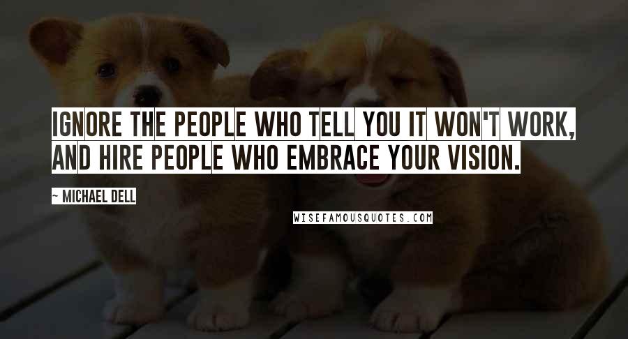 Michael Dell Quotes: Ignore the people who tell you it won't work, and hire people who embrace your vision.