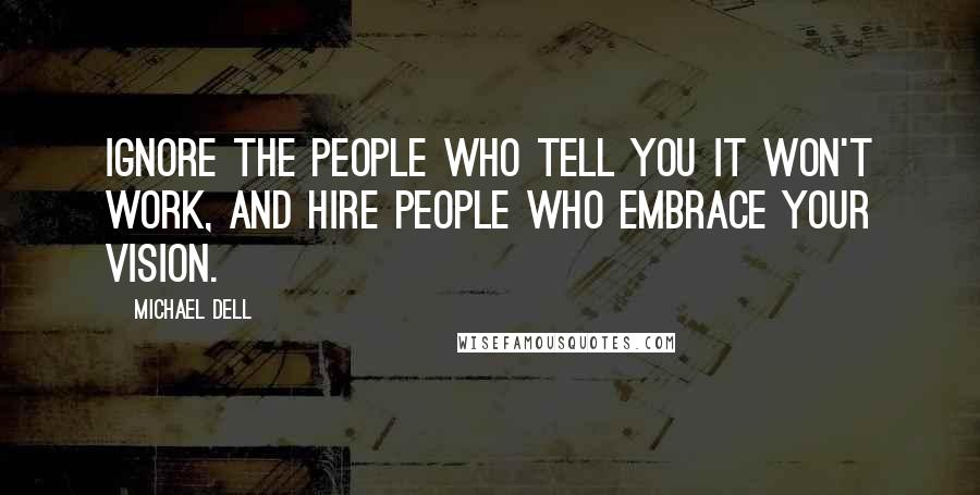 Michael Dell Quotes: Ignore the people who tell you it won't work, and hire people who embrace your vision.