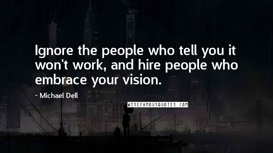 Michael Dell Quotes: Ignore the people who tell you it won't work, and hire people who embrace your vision.