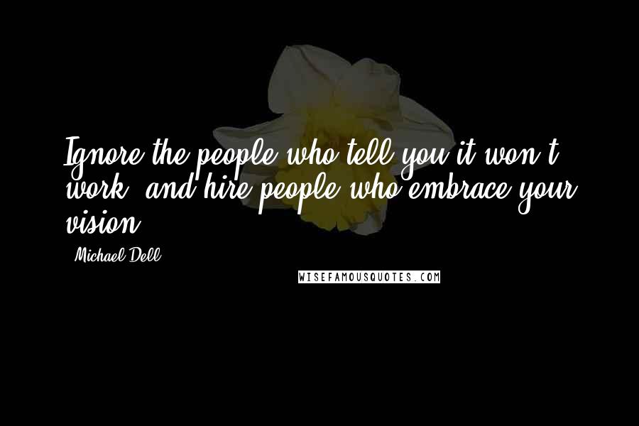 Michael Dell Quotes: Ignore the people who tell you it won't work, and hire people who embrace your vision.