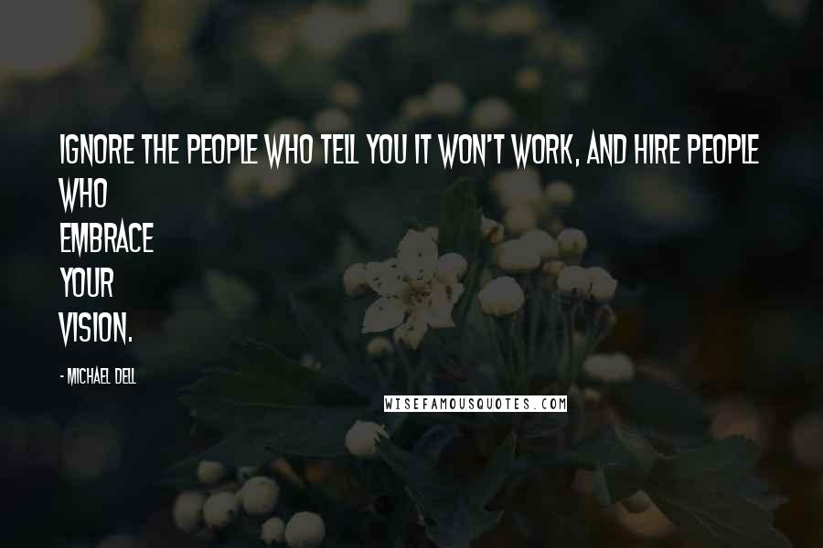 Michael Dell Quotes: Ignore the people who tell you it won't work, and hire people who embrace your vision.