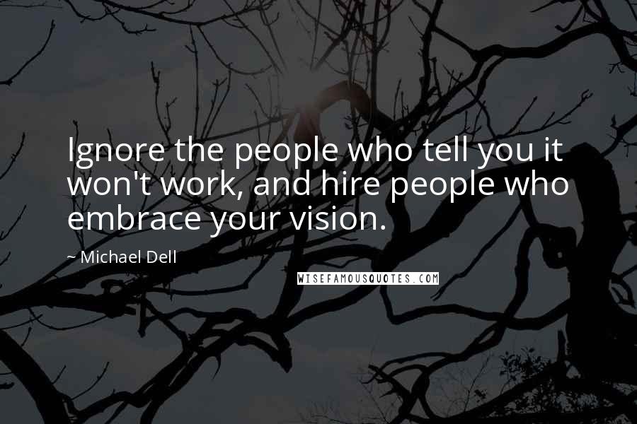 Michael Dell Quotes: Ignore the people who tell you it won't work, and hire people who embrace your vision.