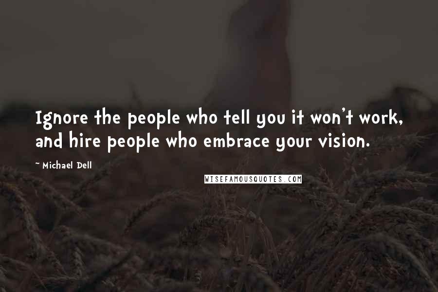 Michael Dell Quotes: Ignore the people who tell you it won't work, and hire people who embrace your vision.