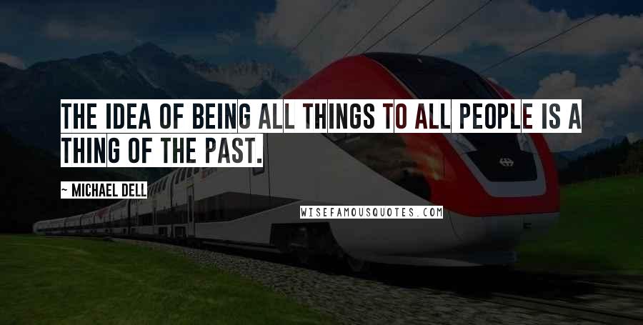 Michael Dell Quotes: The idea of being all things to all people is a thing of the past.