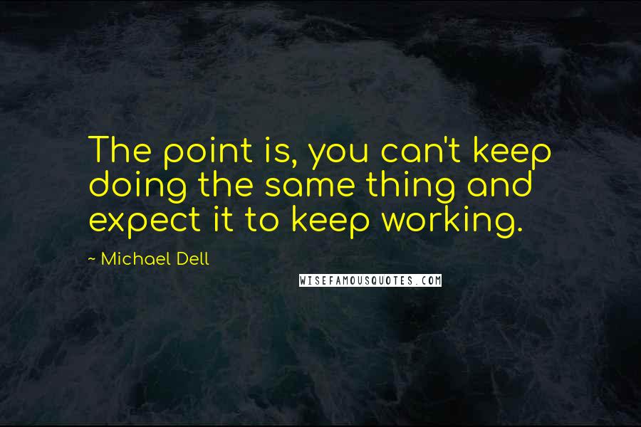 Michael Dell Quotes: The point is, you can't keep doing the same thing and expect it to keep working.