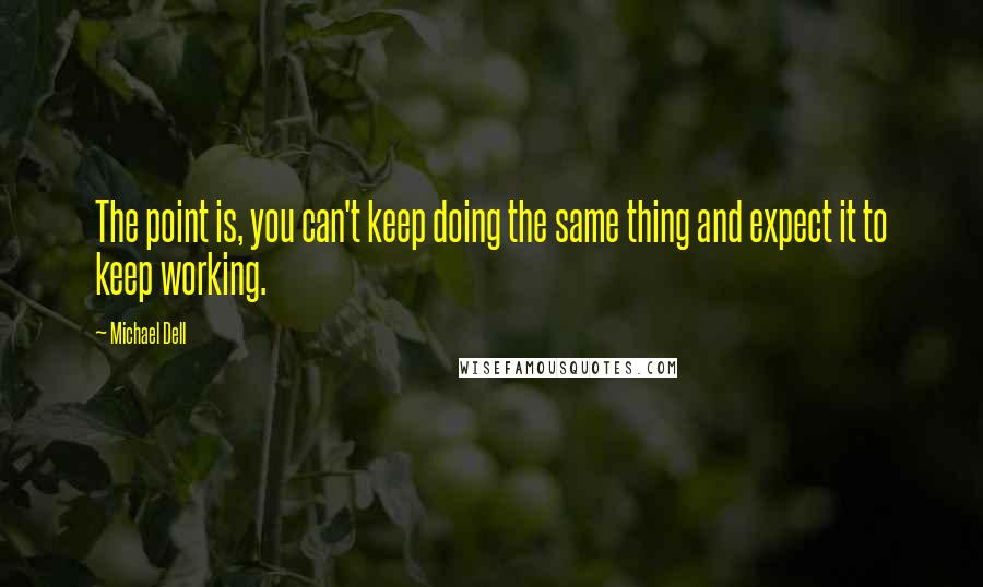 Michael Dell Quotes: The point is, you can't keep doing the same thing and expect it to keep working.