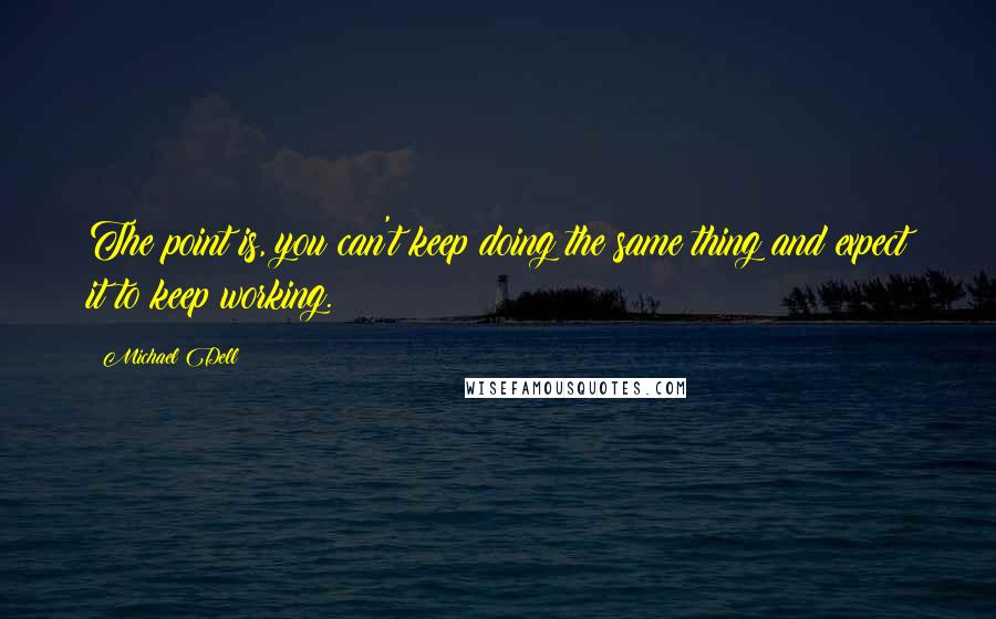 Michael Dell Quotes: The point is, you can't keep doing the same thing and expect it to keep working.