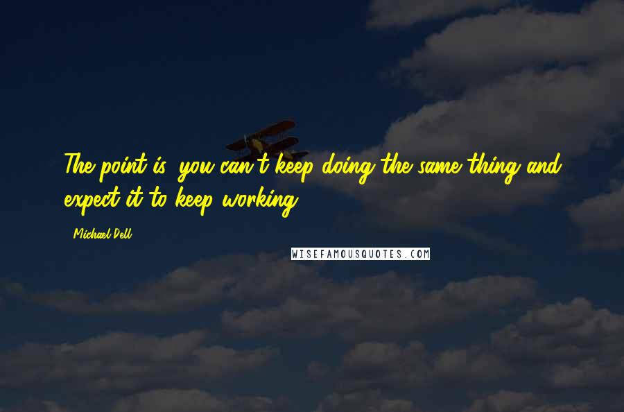 Michael Dell Quotes: The point is, you can't keep doing the same thing and expect it to keep working.