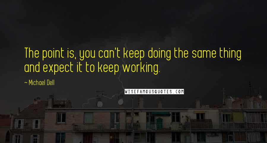 Michael Dell Quotes: The point is, you can't keep doing the same thing and expect it to keep working.