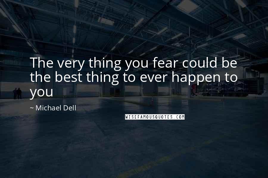 Michael Dell Quotes: The very thing you fear could be the best thing to ever happen to you