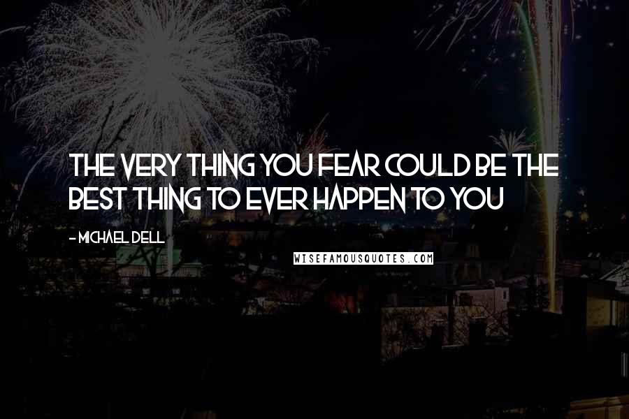 Michael Dell Quotes: The very thing you fear could be the best thing to ever happen to you