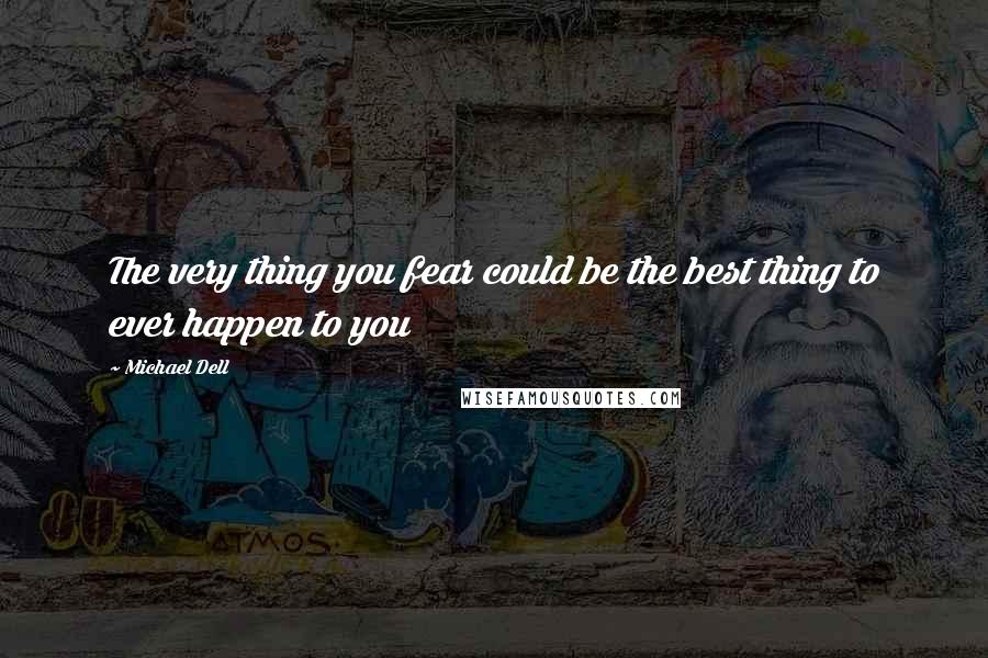 Michael Dell Quotes: The very thing you fear could be the best thing to ever happen to you