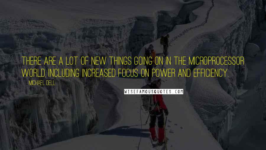 Michael Dell Quotes: There are a lot of new things going on in the microprocessor world, including increased focus on power and efficiency.