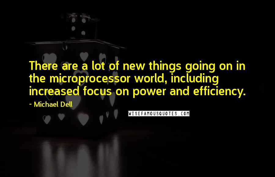 Michael Dell Quotes: There are a lot of new things going on in the microprocessor world, including increased focus on power and efficiency.