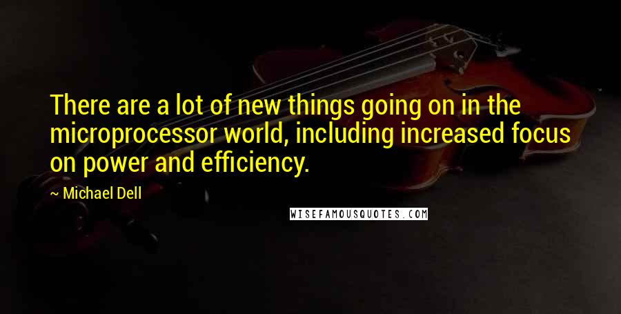 Michael Dell Quotes: There are a lot of new things going on in the microprocessor world, including increased focus on power and efficiency.