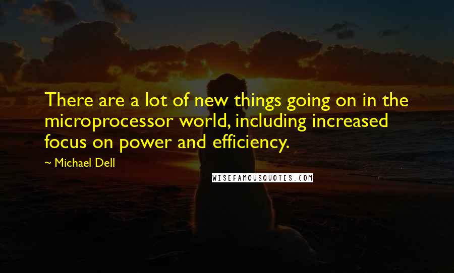 Michael Dell Quotes: There are a lot of new things going on in the microprocessor world, including increased focus on power and efficiency.