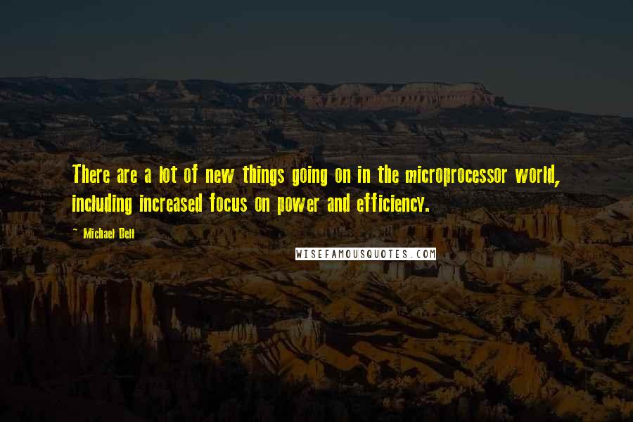 Michael Dell Quotes: There are a lot of new things going on in the microprocessor world, including increased focus on power and efficiency.