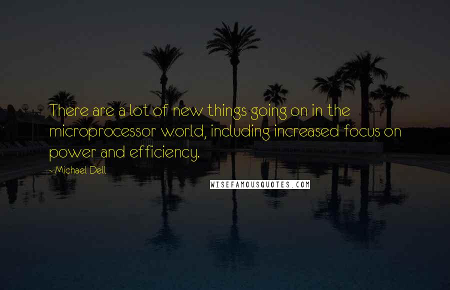 Michael Dell Quotes: There are a lot of new things going on in the microprocessor world, including increased focus on power and efficiency.