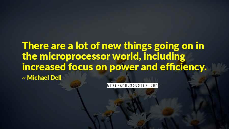 Michael Dell Quotes: There are a lot of new things going on in the microprocessor world, including increased focus on power and efficiency.