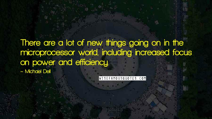 Michael Dell Quotes: There are a lot of new things going on in the microprocessor world, including increased focus on power and efficiency.