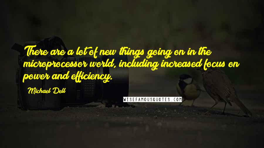 Michael Dell Quotes: There are a lot of new things going on in the microprocessor world, including increased focus on power and efficiency.