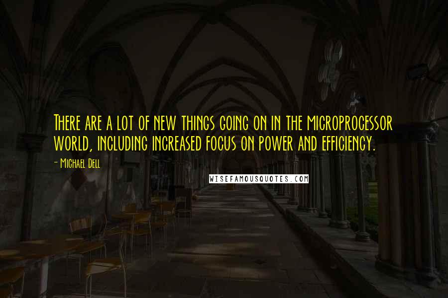 Michael Dell Quotes: There are a lot of new things going on in the microprocessor world, including increased focus on power and efficiency.