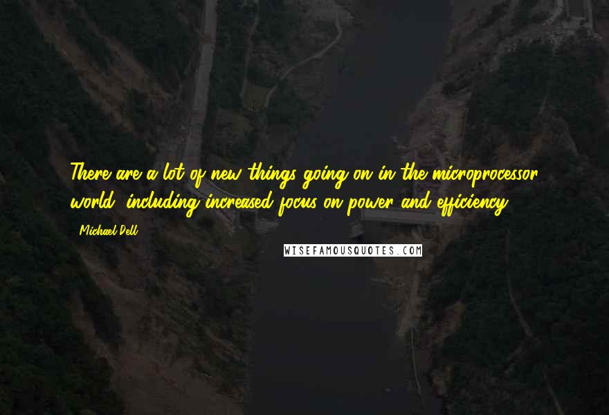 Michael Dell Quotes: There are a lot of new things going on in the microprocessor world, including increased focus on power and efficiency.