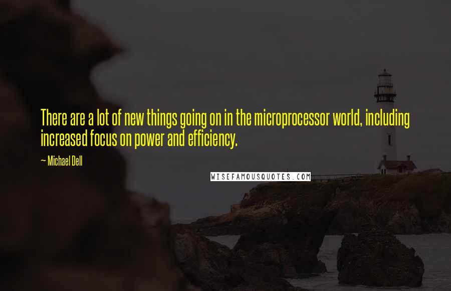 Michael Dell Quotes: There are a lot of new things going on in the microprocessor world, including increased focus on power and efficiency.