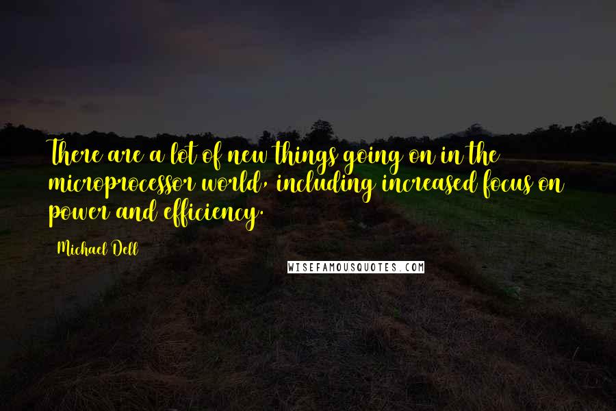 Michael Dell Quotes: There are a lot of new things going on in the microprocessor world, including increased focus on power and efficiency.