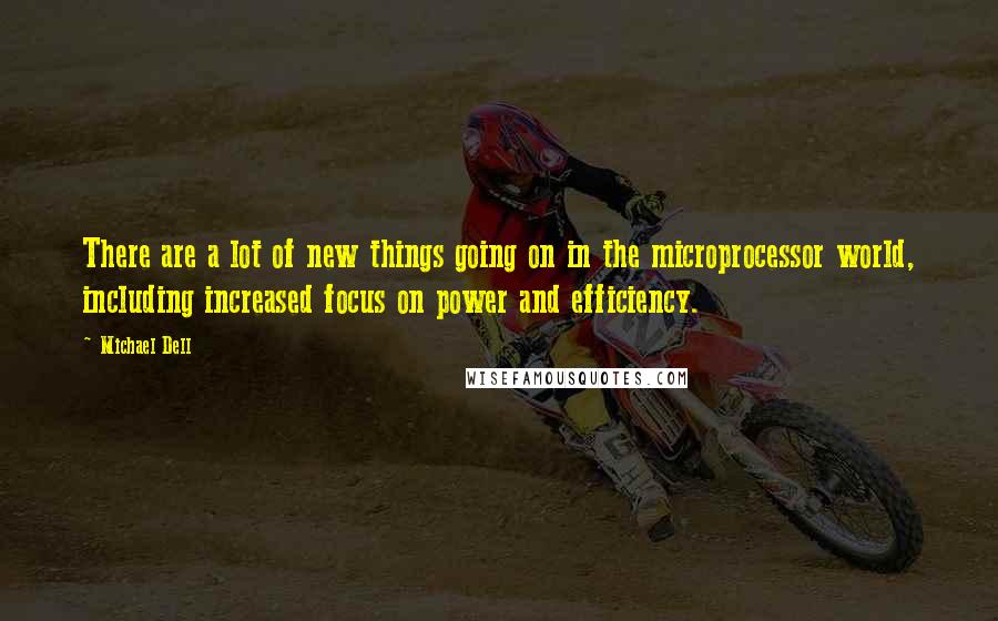 Michael Dell Quotes: There are a lot of new things going on in the microprocessor world, including increased focus on power and efficiency.