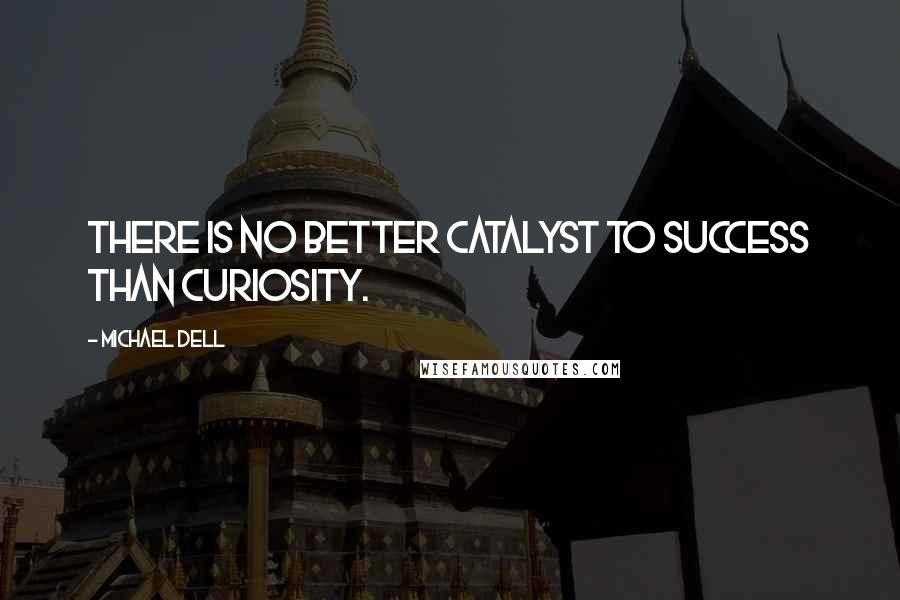 Michael Dell Quotes: There is no better catalyst to success than curiosity.