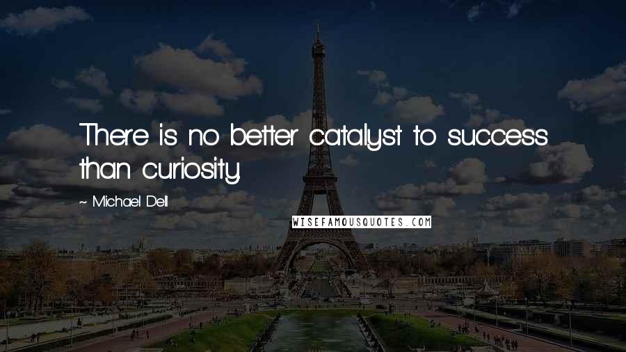 Michael Dell Quotes: There is no better catalyst to success than curiosity.