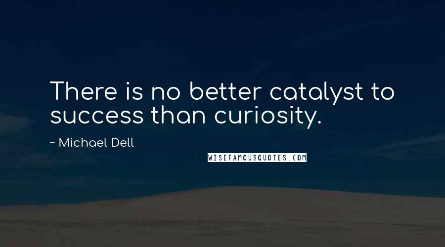 Michael Dell Quotes: There is no better catalyst to success than curiosity.