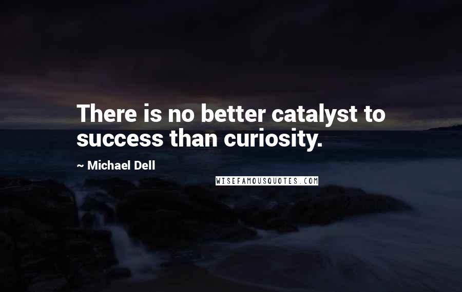 Michael Dell Quotes: There is no better catalyst to success than curiosity.