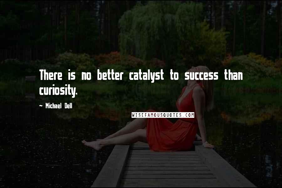 Michael Dell Quotes: There is no better catalyst to success than curiosity.