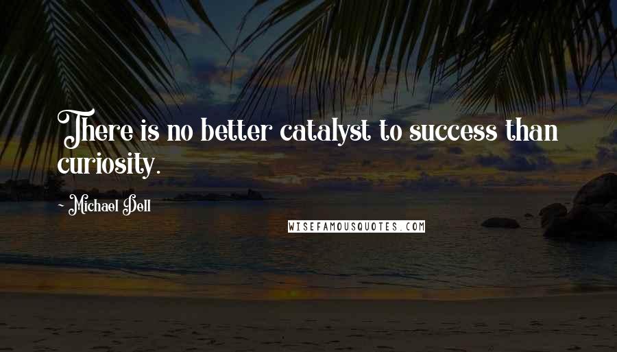 Michael Dell Quotes: There is no better catalyst to success than curiosity.