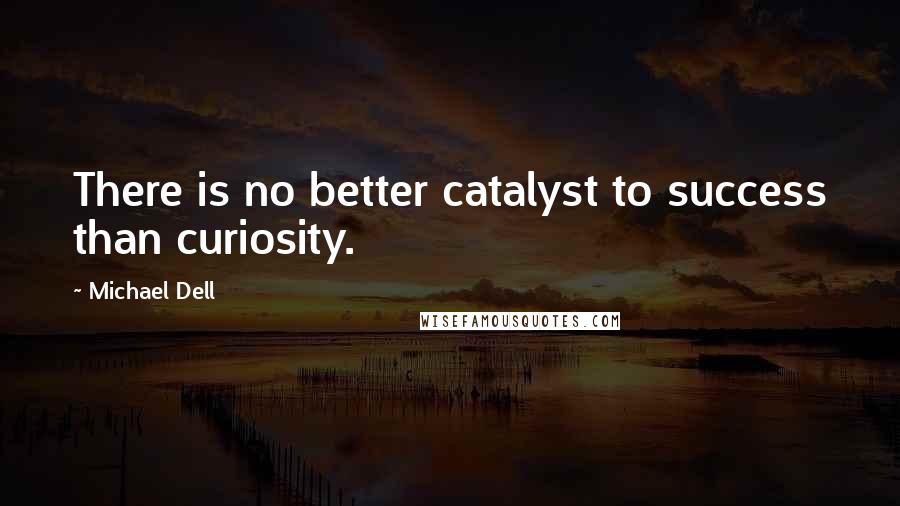 Michael Dell Quotes: There is no better catalyst to success than curiosity.