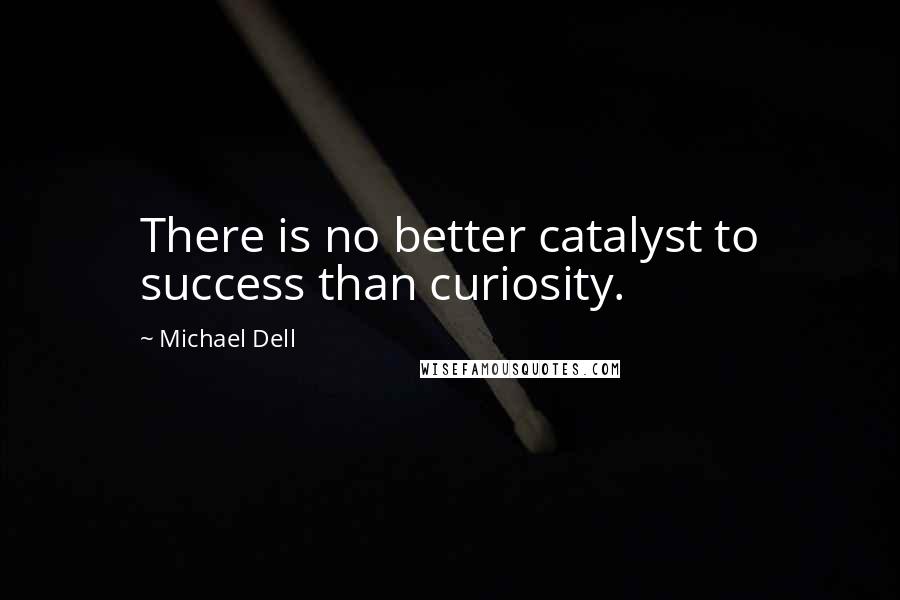 Michael Dell Quotes: There is no better catalyst to success than curiosity.