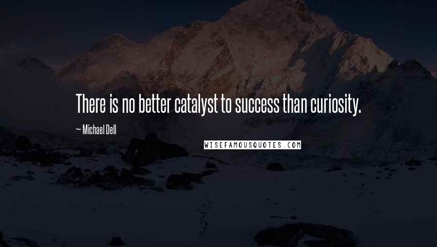 Michael Dell Quotes: There is no better catalyst to success than curiosity.