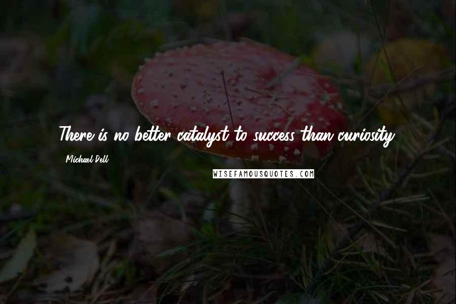 Michael Dell Quotes: There is no better catalyst to success than curiosity.