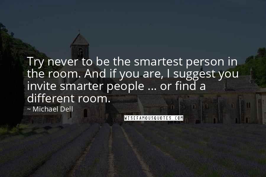 Michael Dell Quotes: Try never to be the smartest person in the room. And if you are, I suggest you invite smarter people ... or find a different room.