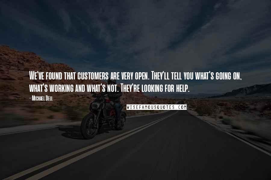 Michael Dell Quotes: We've found that customers are very open. They'll tell you what's going on, what's working and what's not. They're looking for help.